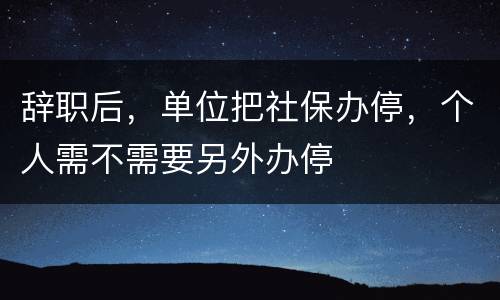 辞职后，单位把社保办停，个人需不需要另外办停