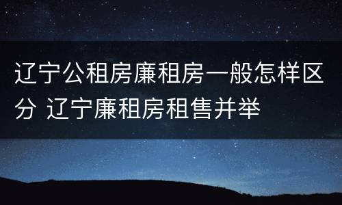 辽宁公租房廉租房一般怎样区分 辽宁廉租房租售并举
