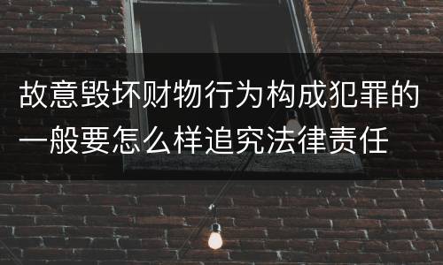 故意毁坏财物行为构成犯罪的一般要怎么样追究法律责任