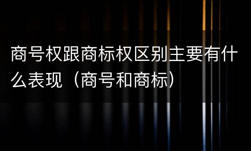 商号权跟商标权区别主要有什么表现（商号和商标）