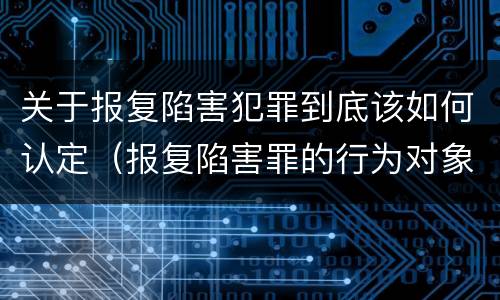 关于报复陷害犯罪到底该如何认定（报复陷害罪的行为对象包括哪些人?）