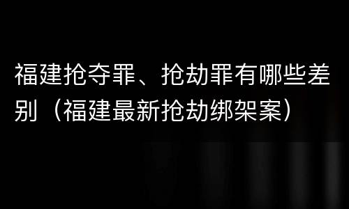 福建抢夺罪、抢劫罪有哪些差别（福建最新抢劫绑架案）