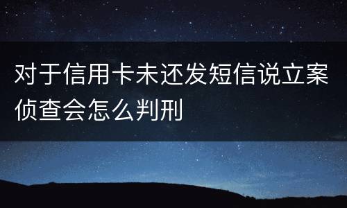 对于信用卡未还发短信说立案侦查会怎么判刑