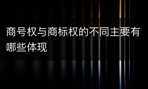 商号权与商标权的不同主要有哪些体现