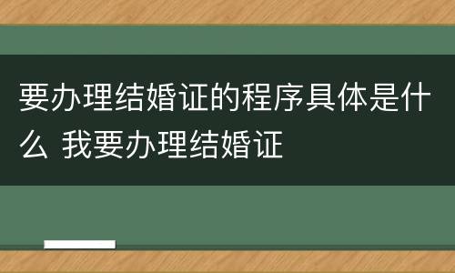要办理结婚证的程序具体是什么 我要办理结婚证