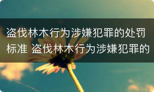 盗伐林木行为涉嫌犯罪的处罚标准 盗伐林木行为涉嫌犯罪的处罚标准是多少