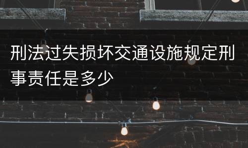刑法过失损坏交通设施规定刑事责任是多少