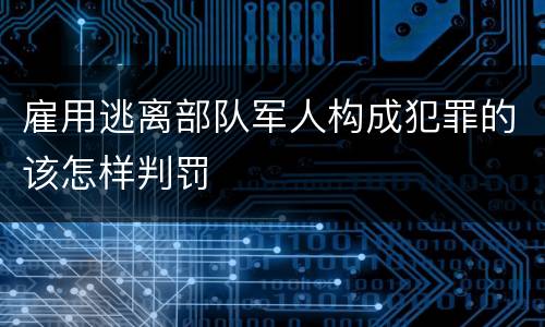 雇用逃离部队军人构成犯罪的该怎样判罚