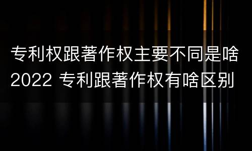 专利权跟著作权主要不同是啥2022 专利跟著作权有啥区别