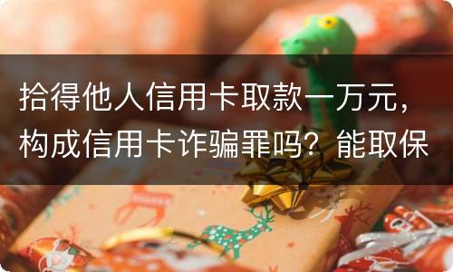 拾得他人信用卡取款一万元，构成信用卡诈骗罪吗？能取保吗