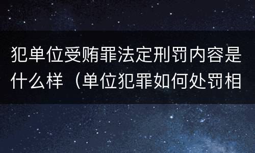 犯单位受贿罪法定刑罚内容是什么样（单位犯罪如何处罚相关责任人）