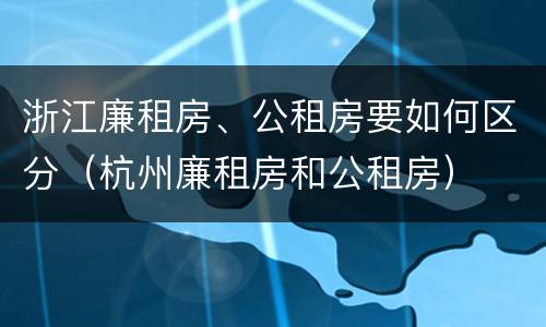浙江廉租房、公租房要如何区分（杭州廉租房和公租房）