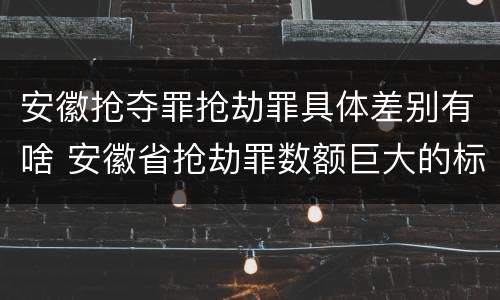 安徽抢夺罪抢劫罪具体差别有啥 安徽省抢劫罪数额巨大的标准