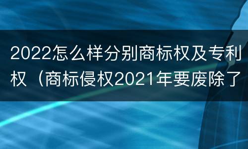 2022怎么样分别商标权及专利权（商标侵权2021年要废除了吗）