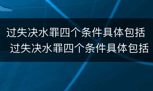 过失决水罪四个条件具体包括 过失决水罪四个条件具体包括哪些内容