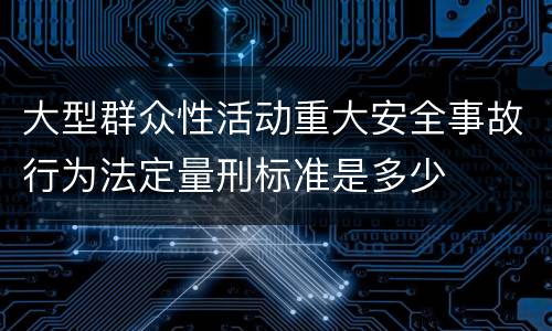 大型群众性活动重大安全事故行为法定量刑标准是多少