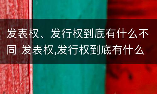 发表权、发行权到底有什么不同 发表权,发行权到底有什么不同吗