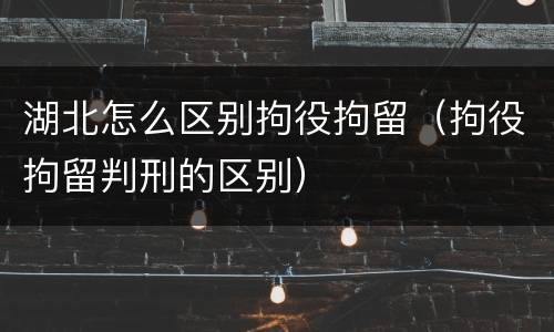 湖北怎么区别拘役拘留（拘役拘留判刑的区别）