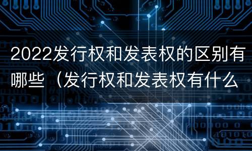 2022发行权和发表权的区别有哪些（发行权和发表权有什么区别）