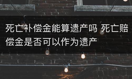 死亡补偿金能算遗产吗 死亡赔偿金是否可以作为遗产