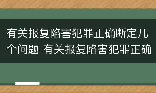 有关报复陷害犯罪正确断定几个问题 有关报复陷害犯罪正确断定几个问题