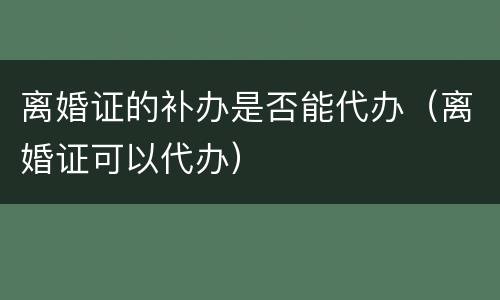 离婚证的补办是否能代办（离婚证可以代办）