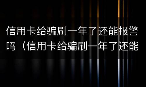 信用卡给骗刷一年了还能报警吗（信用卡给骗刷一年了还能报警吗有用吗）