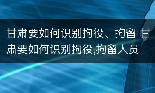 甘肃要如何识别拘役、拘留 甘肃要如何识别拘役,拘留人员