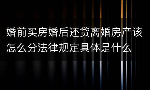 婚前买房婚后还贷离婚房产该怎么分法律规定具体是什么