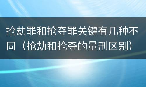 抢劫罪和抢夺罪关键有几种不同（抢劫和抢夺的量刑区别）
