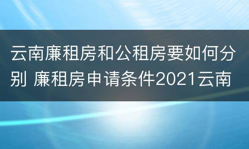 云南廉租房和公租房要如何分别 廉租房申请条件2021云南