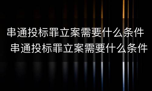 串通投标罪立案需要什么条件 串通投标罪立案需要什么条件呢