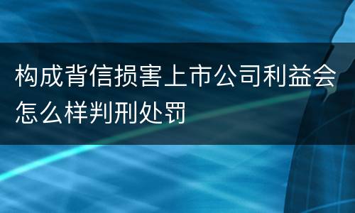 构成背信损害上市公司利益会怎么样判刑处罚