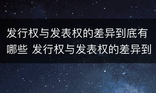 发行权与发表权的差异到底有哪些 发行权与发表权的差异到底有哪些问题