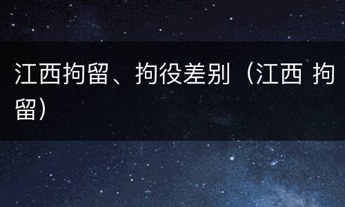 江西拘留、拘役差别（江西 拘留）