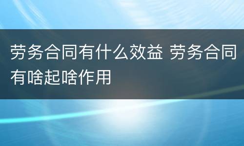 劳务合同有什么效益 劳务合同有啥起啥作用