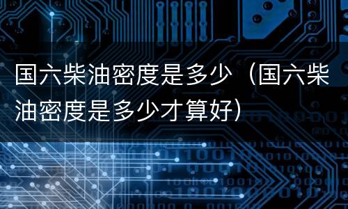 国六柴油密度是多少（国六柴油密度是多少才算好）