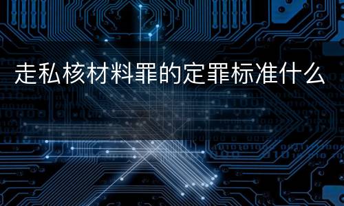走私核材料罪的定罪标准什么
