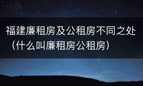 福建廉租房及公租房不同之处（什么叫廉租房公租房）