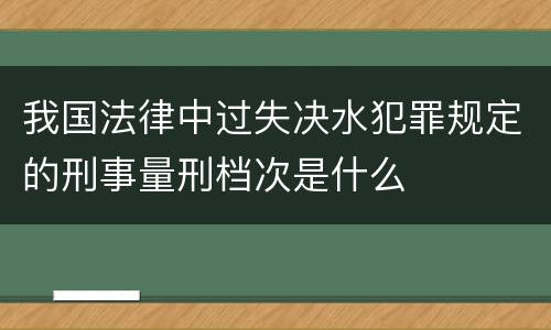 我国法律中过失决水犯罪规定的刑事量刑档次是什么