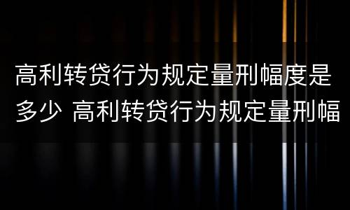 高利转贷行为规定量刑幅度是多少 高利转贷行为规定量刑幅度是多少倍
