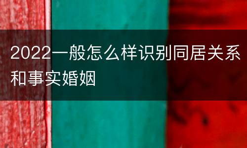 2022一般怎么样识别同居关系和事实婚姻