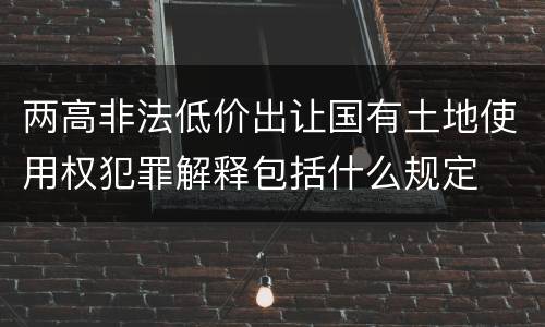两高非法低价出让国有土地使用权犯罪解释包括什么规定