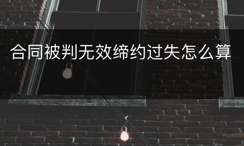 合同被判无效缔约过失怎么算