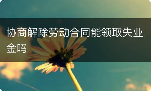 协商解除劳动合同能领取失业金吗