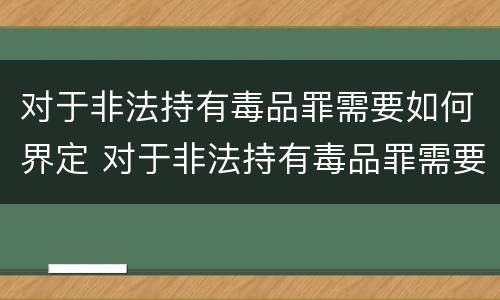 对于非法持有毒品罪需要如何界定 对于非法持有毒品罪需要如何界定罪名