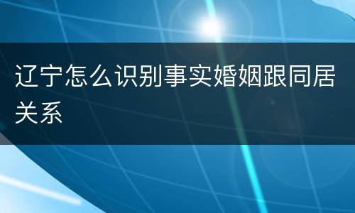 辽宁怎么识别事实婚姻跟同居关系
