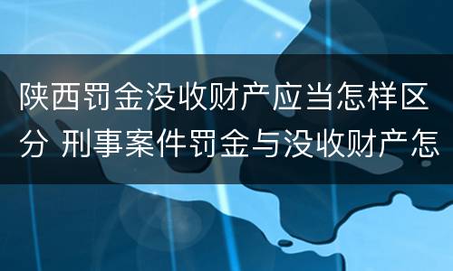 陕西罚金没收财产应当怎样区分 刑事案件罚金与没收财产怎么执行