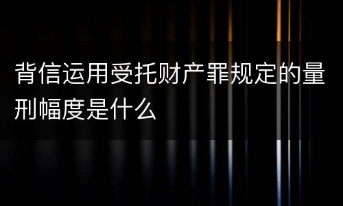 背信运用受托财产罪规定的量刑幅度是什么