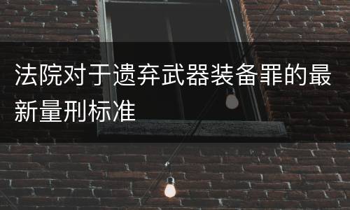 法院对于遗弃武器装备罪的最新量刑标准